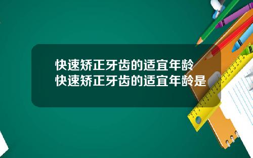 快速矫正牙齿的适宜年龄 快速矫正牙齿的适宜年龄是
