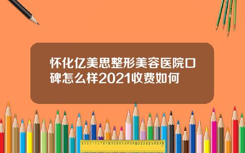 怀化亿美思整形美容医院口碑怎么样2021收费如何