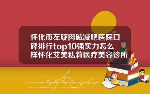 怀化市左旋肉碱减肥医院口碑排行top10强实力怎么样怀化艾美私莉医疗美容诊所谁领衔榜首