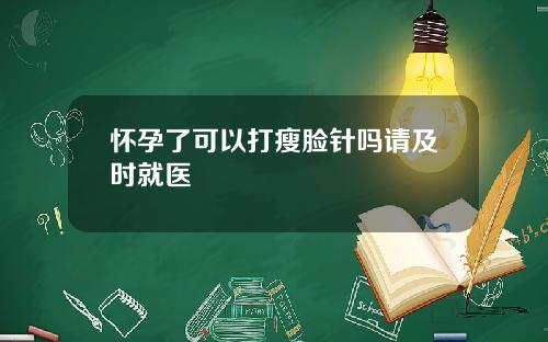 怀孕了可以打瘦脸针吗请及时就医