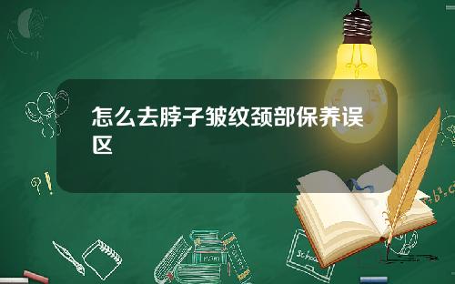 怎么去脖子皱纹颈部保养误区