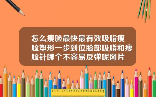 怎么瘦脸最快最有效吸脂瘦脸塑形一步到位脸部吸脂和瘦脸针哪个不容易反弹呢图片