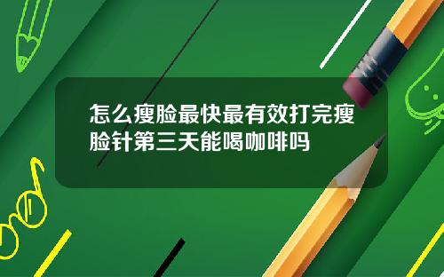 怎么瘦脸最快最有效打完瘦脸针第三天能喝咖啡吗