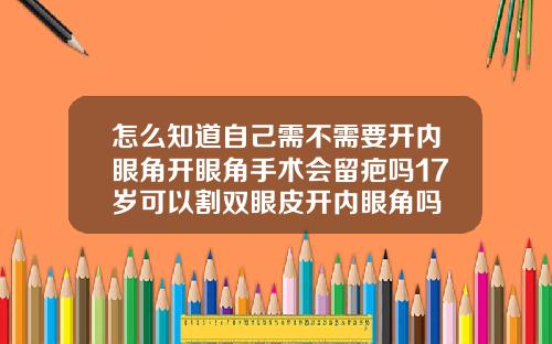 怎么知道自己需不需要开内眼角开眼角手术会留疤吗17岁可以割双眼皮开内眼角吗