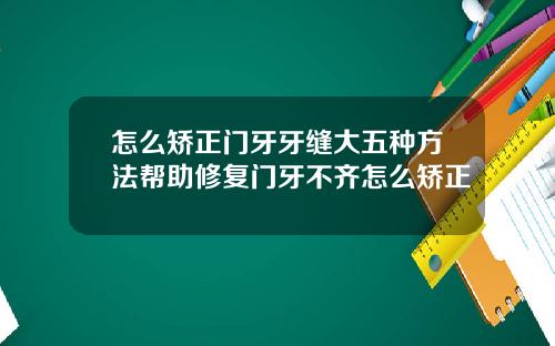 怎么矫正门牙牙缝大五种方法帮助修复门牙不齐怎么矫正