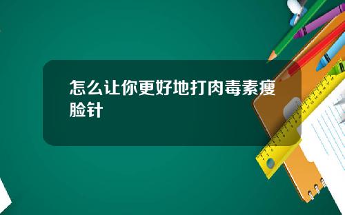 怎么让你更好地打肉毒素瘦脸针