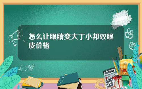 怎么让眼睛变大丁小邦双眼皮价格