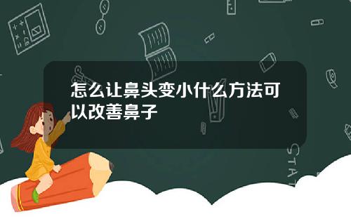 怎么让鼻头变小什么方法可以改善鼻子