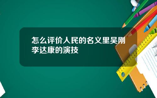 怎么评价人民的名义里吴刚李达康的演技