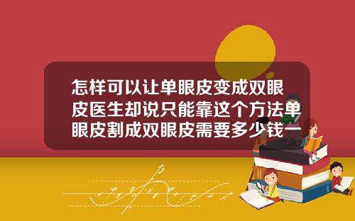 怎样可以让单眼皮变成双眼皮医生却说只能靠这个方法单眼皮割成双眼皮需要多少钱一次手术