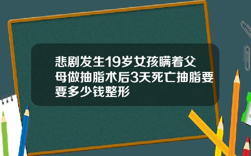 悲剧发生19岁女孩瞒着父母做抽脂术后3天死亡抽脂要要多少钱整形