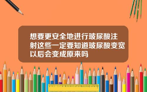 想要更安全地进行玻尿酸注射这些一定要知道玻尿酸变宽以后会变成原来吗