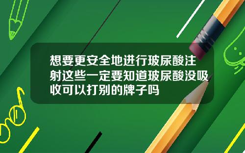 想要更安全地进行玻尿酸注射这些一定要知道玻尿酸没吸收可以打别的牌子吗