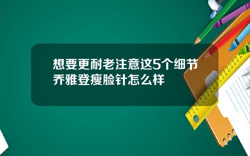 想要更耐老注意这5个细节乔雅登瘦脸针怎么样