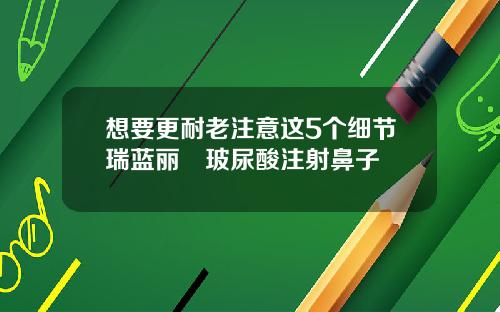 想要更耐老注意这5个细节瑞蓝丽瑅玻尿酸注射鼻子
