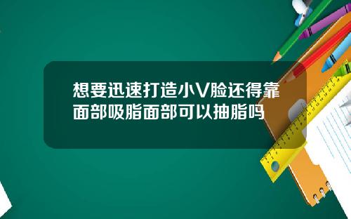 想要迅速打造小V脸还得靠面部吸脂面部可以抽脂吗