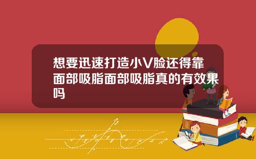 想要迅速打造小V脸还得靠面部吸脂面部吸脂真的有效果吗