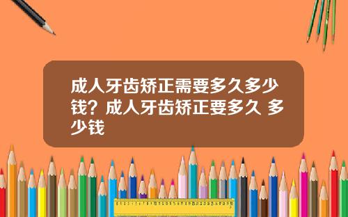 成人牙齿矫正需要多久多少钱?成人牙齿矫正要多久 多少钱