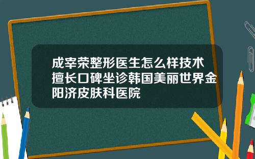 成宰荣整形医生怎么样技术擅长口碑坐诊韩国美丽世界金阳济皮肤科医院