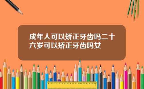 成年人可以矫正牙齿吗二十六岁可以矫正牙齿吗女