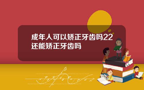 成年人可以矫正牙齿吗22还能矫正牙齿吗