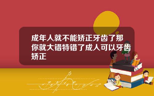 成年人就不能矫正牙齿了那你就大错特错了成人可以牙齿矫正