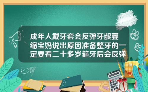 成年人戴牙套会反弹牙龈萎缩宝妈说出原因准备整牙的一定要看二十多岁箍牙后会反弹吗