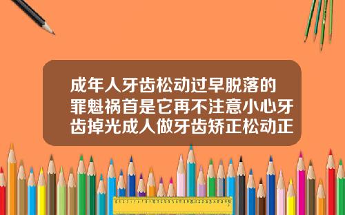 成年人牙齿松动过早脱落的罪魁祸首是它再不注意小心牙齿掉光成人做牙齿矫正松动正常吗