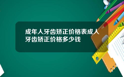 成年人牙齿矫正价格表成人牙齿矫正价格多少钱