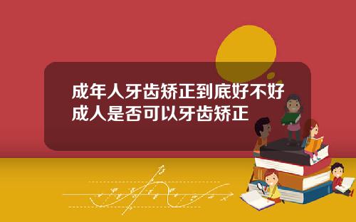 成年人牙齿矫正到底好不好成人是否可以牙齿矫正