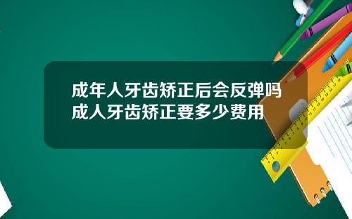 成年人牙齿矫正后会反弹吗成人牙齿矫正要多少费用
