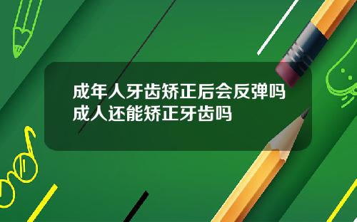成年人牙齿矫正后会反弹吗成人还能矫正牙齿吗