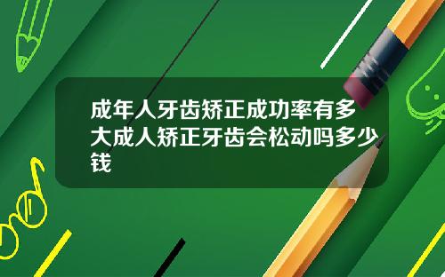 成年人牙齿矫正成功率有多大成人矫正牙齿会松动吗多少钱