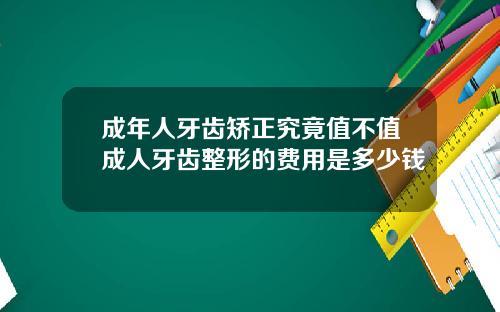 成年人牙齿矫正究竟值不值成人牙齿整形的费用是多少钱