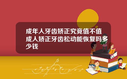 成年人牙齿矫正究竟值不值成人矫正牙齿松动能恢复吗多少钱