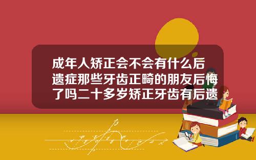 成年人矫正会不会有什么后遗症那些牙齿正畸的朋友后悔了吗二十多岁矫正牙齿有后遗症吗