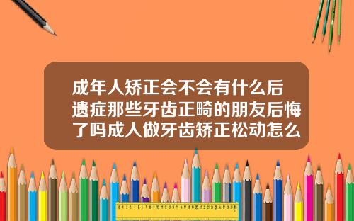 成年人矫正会不会有什么后遗症那些牙齿正畸的朋友后悔了吗成人做牙齿矫正松动怎么办呢