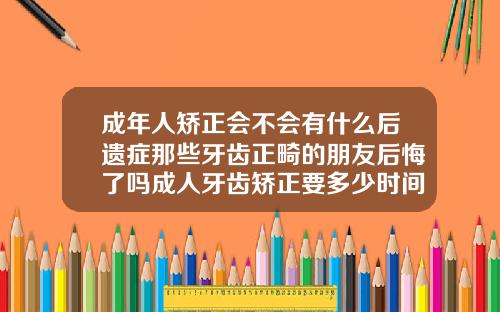 成年人矫正会不会有什么后遗症那些牙齿正畸的朋友后悔了吗成人牙齿矫正要多少时间