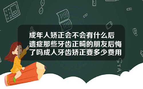 成年人矫正会不会有什么后遗症那些牙齿正畸的朋友后悔了吗成人牙齿矫正要多少费用