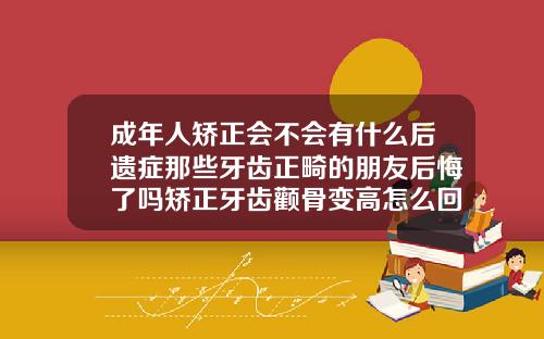 成年人矫正会不会有什么后遗症那些牙齿正畸的朋友后悔了吗矫正牙齿颧骨变高怎么回事