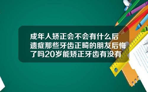 成年人矫正会不会有什么后遗症那些牙齿正畸的朋友后悔了吗20岁能矫正牙齿有没有后遗症呀