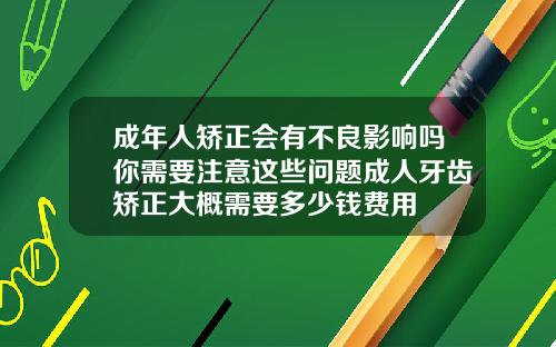 成年人矫正会有不良影响吗你需要注意这些问题成人牙齿矫正大概需要多少钱费用
