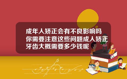 成年人矫正会有不良影响吗你需要注意这些问题成人矫正牙齿大概需要多少钱呢