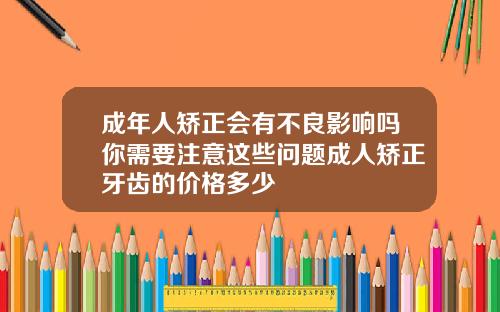 成年人矫正会有不良影响吗你需要注意这些问题成人矫正牙齿的价格多少