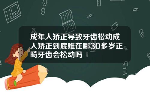 成年人矫正导致牙齿松动成人矫正到底难在哪30多岁正畸牙齿会松动吗