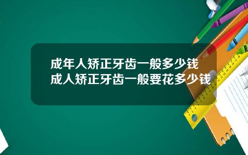 成年人矫正牙齿一般多少钱成人矫正牙齿一般要花多少钱