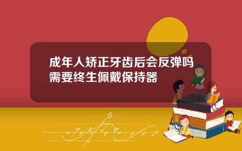 成年人矫正牙齿后会反弹吗需要终生佩戴保持器
