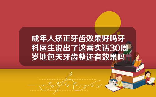 成年人矫正牙齿效果好吗牙科医生说出了这番实话30周岁地包天牙齿整还有效果吗