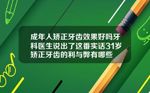 成年人矫正牙齿效果好吗牙科医生说出了这番实话31岁矫正牙齿的利与弊有哪些
