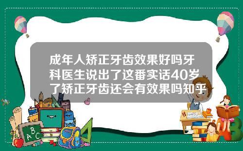 成年人矫正牙齿效果好吗牙科医生说出了这番实话40岁了矫正牙齿还会有效果吗知乎